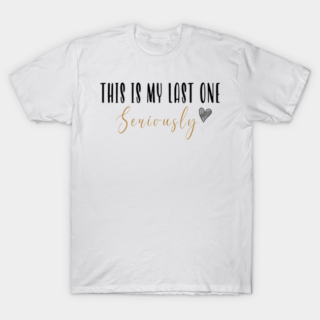 seriously this is my last one shirt